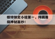 开云体育APP下载-包含根特锁定小组第一，待揭晋级神秘面纱！的词条