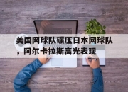 开云体育app-美国网球队碾压日本网球队，阿尔卡拉斯高光表现的简单介绍