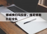 开云体育中国官网-挪威横扫乌拉圭，维尼修斯扛起全队的简单介绍